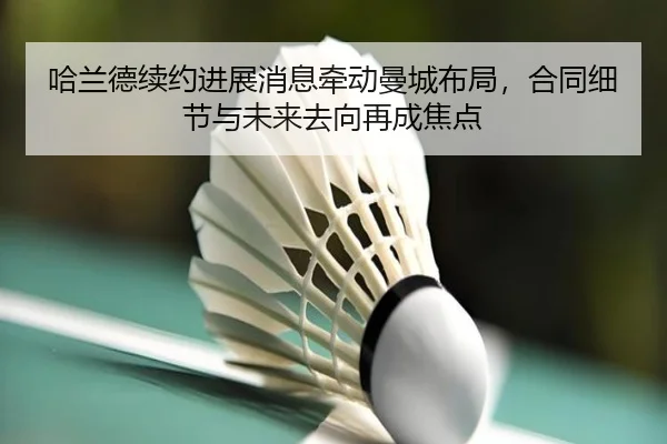 哈兰德续约进展消息牵动曼城布局，合同细节与未来去向再成焦点