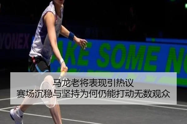 马龙老将表现引热议 赛场沉稳与坚持为何仍能打动无数观众
